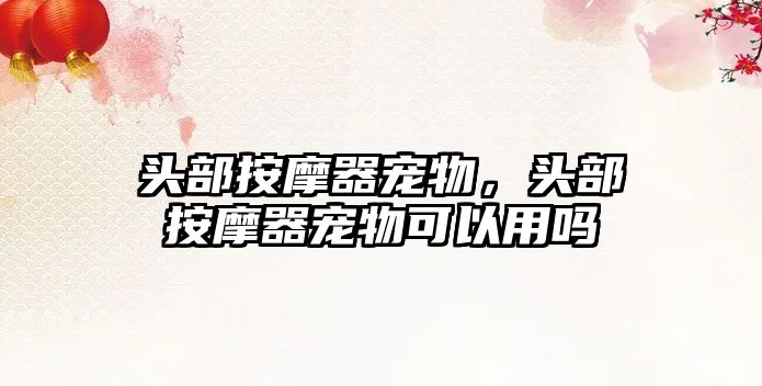 頭部按摩器寵物，頭部按摩器寵物可以用嗎